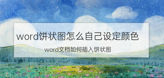 word饼状图怎么自己设定颜色 word文档如何插入饼状图？